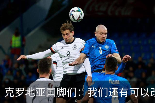 克罗地亚国脚们：我们还有可以改进的方面，会为世界杯做好备战